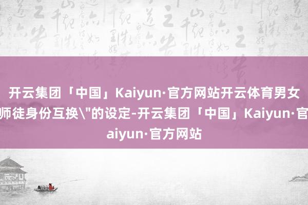 开云集团「中国」Kaiyun·官方网站开云体育男女主是＂师徒
