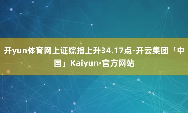 开yun体育网上证综指上升34.17点-开云集团「中国」Ka