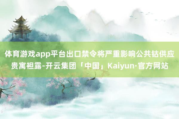 体育游戏app平台　　出口禁令将严重影响公共钴供应　　贵寓袒
