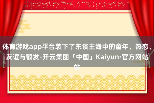 体育游戏app平台装下了东谈主海中的童年、热恋、友谊与鹤发-