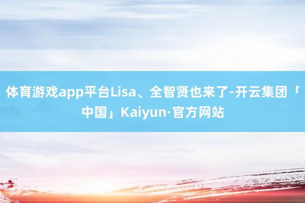 体育游戏app平台Lisa、全智贤也来了-开云集团「中国」K