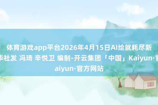 体育游戏app平台2026年4月15日AI绘就耗尽新图景新华