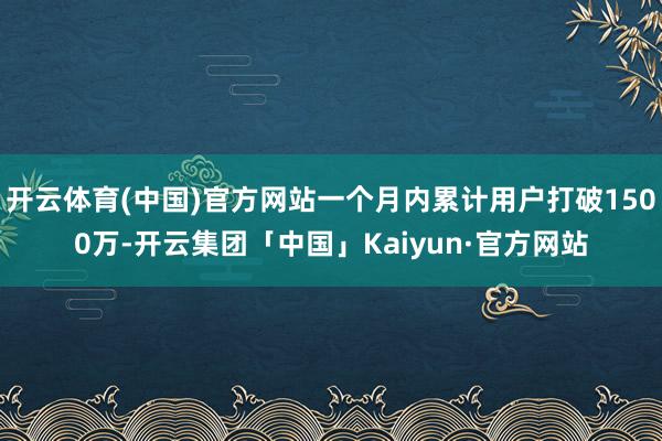 开云体育(中国)官方网站一个月内累计用户打破1500万-开云
