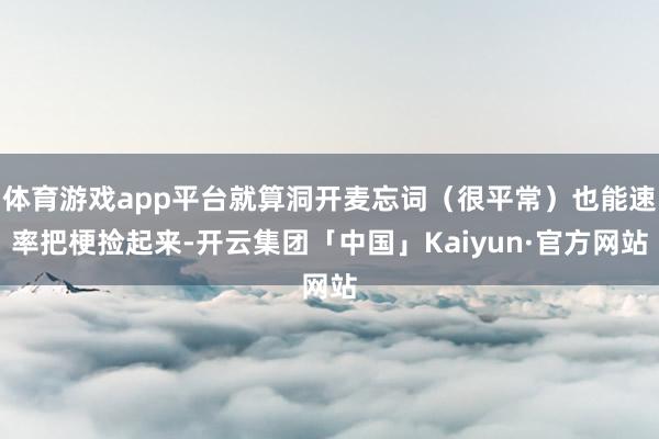 体育游戏app平台就算洞开麦忘词（很平常）也能速率把梗捡起来