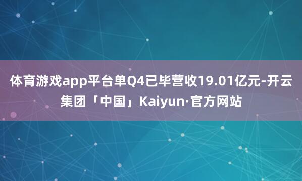 体育游戏app平台单Q4已毕营收19.01亿元-开云集团「中