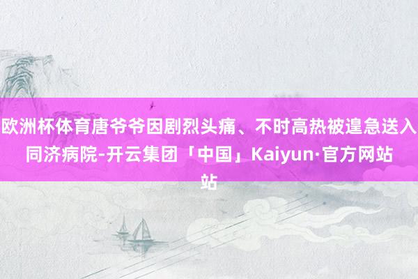 欧洲杯体育唐爷爷因剧烈头痛、不时高热被遑急送入同济病院-开云