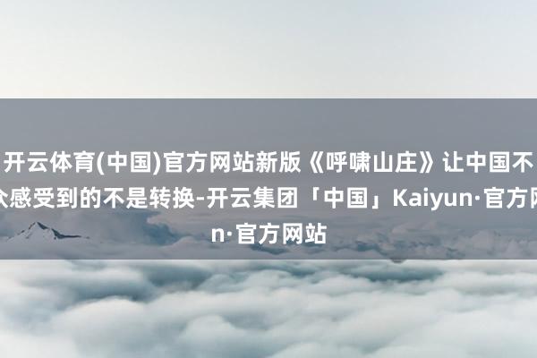 开云体育(中国)官方网站新版《呼啸山庄》让中国不雅众感受到的