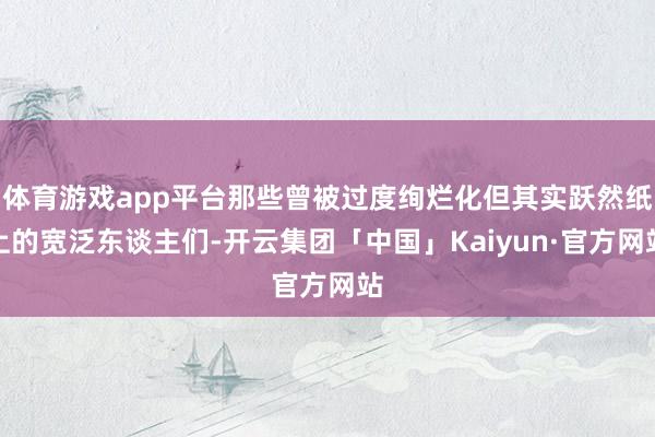 体育游戏app平台那些曾被过度绚烂化但其实跃然纸上的宽泛东谈