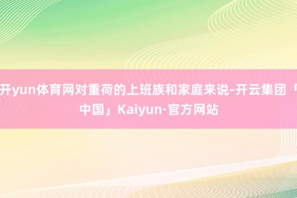 开yun体育网对重荷的上班族和家庭来说-开云集团「中国」Ka