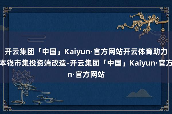 开云集团「中国」Kaiyun·官方网站开云体育助力辖区本钱市