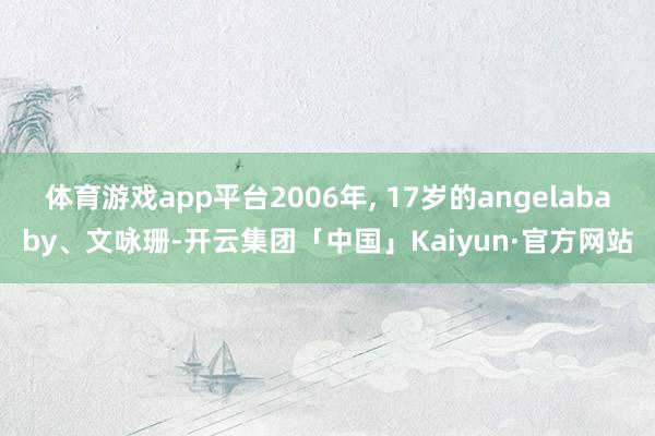 体育游戏app平台2006年, 17岁的angelababy