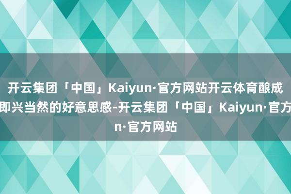 开云集团「中国」Kaiyun·官方网站开云体育酿成一种即兴当然的好意思感-开云集团「中国」Kaiyun·官方网站