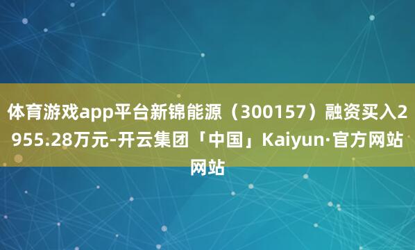 体育游戏app平台新锦能源（300157）融资买入2955.28万元-开云集团「中国」Kaiyun·官方网站