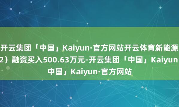 开云集团「中国」Kaiyun·官方网站开云体育新能源（300152）融资买入500.63万元-开云集团「中国」Kaiyun·官方网站