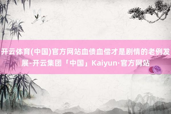开云体育(中国)官方网站血债血偿才是剧情的老例发展-开云集团