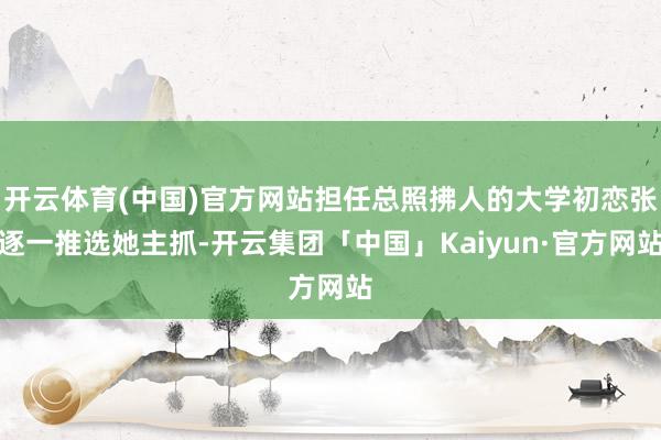开云体育(中国)官方网站担任总照拂人的大学初恋张逐一推选她主抓-开云集团「中国」Kaiyun·官方网站