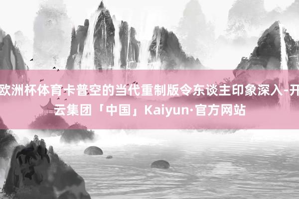 欧洲杯体育卡普空的当代重制版令东谈主印象深入-开云集团「中国」Kaiyun·官方网站