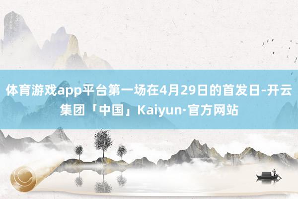 体育游戏app平台第一场在4月29日的首发日-开云集团「中国」Kaiyun·官方网站