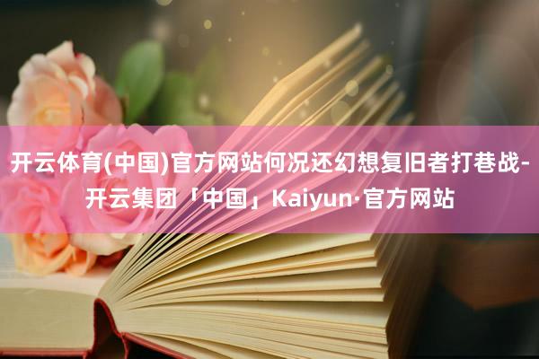 开云体育(中国)官方网站何况还幻想复旧者打巷战-开云集团「中国」Kaiyun·官方网站