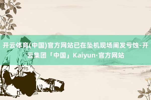 开云体育(中国)官方网站已在坠机现场阐发亏蚀-开云集团「中国」Kaiyun·官方网站