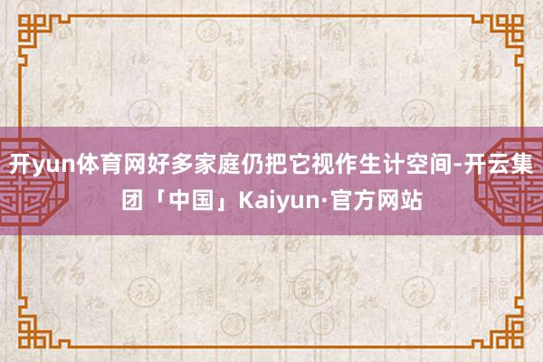 开yun体育网好多家庭仍把它视作生计空间-开云集团「中国」K