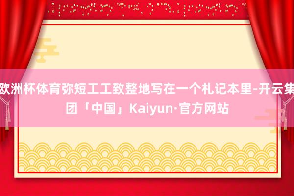 欧洲杯体育弥短工工致整地写在一个札记本里-开云集团「中国」Kaiyun·官方网站