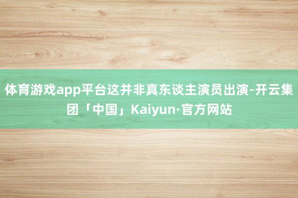 体育游戏app平台这并非真东谈主演员出演-开云集团「中国」Kaiyun·官方网站