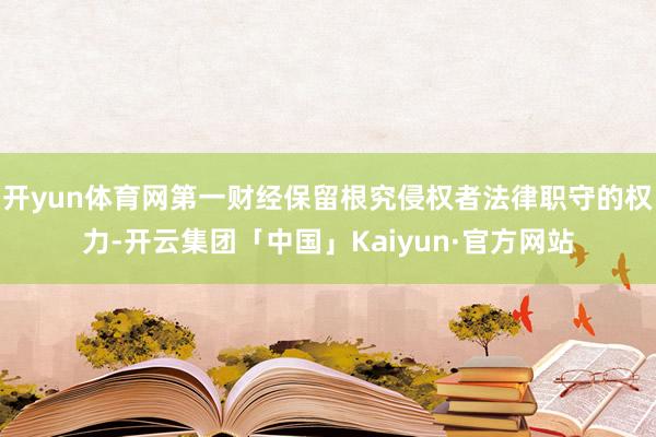 开yun体育网第一财经保留根究侵权者法律职守的权力-开云集团「中国」Kaiyun·官方网站
