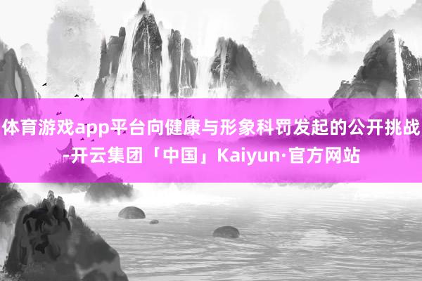 体育游戏app平台向健康与形象科罚发起的公开挑战-开云集团「中国」Kaiyun·官方网站