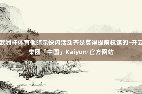 欧洲杯体育他暗示快闪活动齐是莫得提前权谋的-开云集团「中国」Kaiyun·官方网站