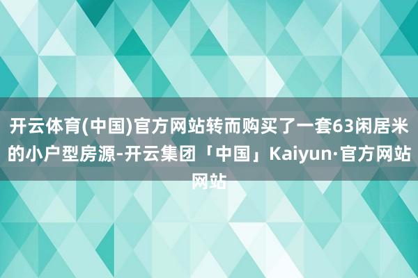 开云体育(中国)官方网站转而购买了一套63闲居米的小户型房源-开云集团「中国」Kaiyun·官方网站