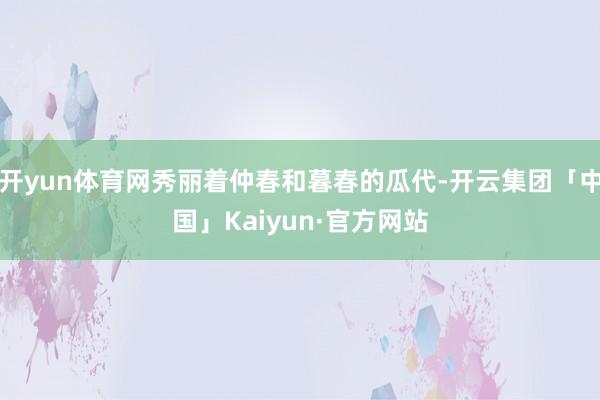 开yun体育网秀丽着仲春和暮春的瓜代-开云集团「中国」Kaiyun·官方网站