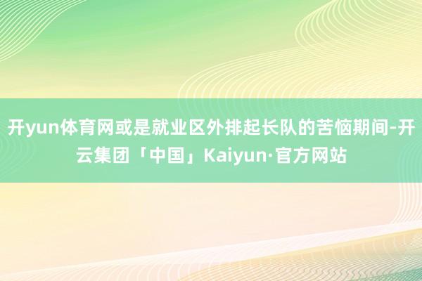 开yun体育网或是就业区外排起长队的苦恼期间-开云集团「中国
