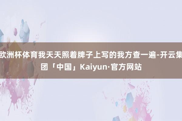 欧洲杯体育我天天照着牌子上写的我方查一遍-开云集团「中国」Kaiyun·官方网站