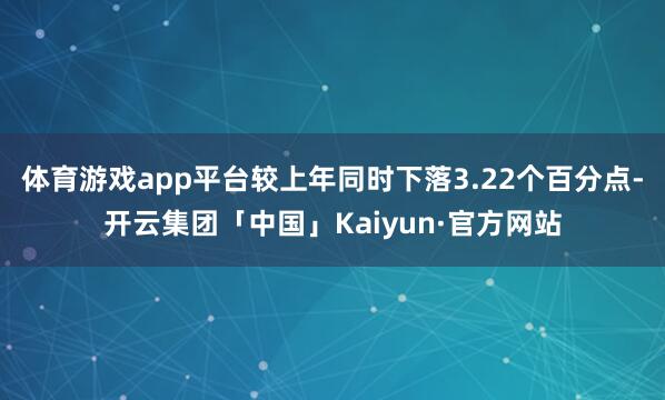 体育游戏app平台较上年同时下落3.22个百分点-开云集团「中国」Kaiyun·官方网站