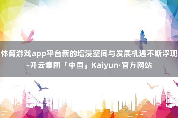 体育游戏app平台新的增漫空间与发展机遇不断浮现-开云集团「中国」Kaiyun·官方网站