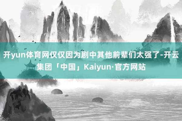 开yun体育网仅仅因为剧中其他前辈们太强了-开云集团「中国」Kaiyun·官方网站