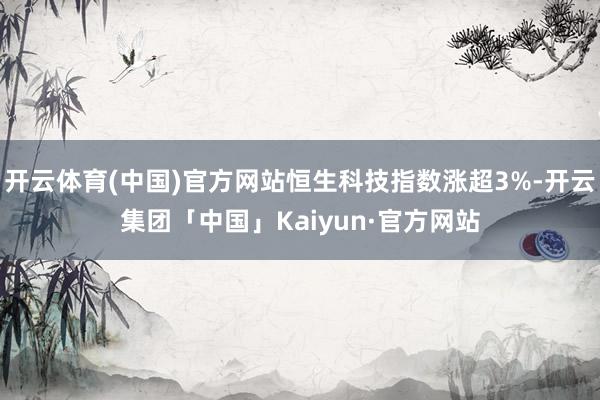 开云体育(中国)官方网站恒生科技指数涨超3%-开云集团「中国」Kaiyun·官方网站