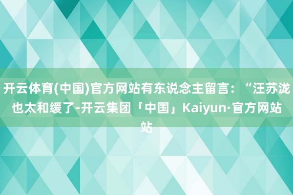 开云体育(中国)官方网站有东说念主留言：“汪苏泷也太和缓了-开云集团「中国」Kaiyun·官方网站