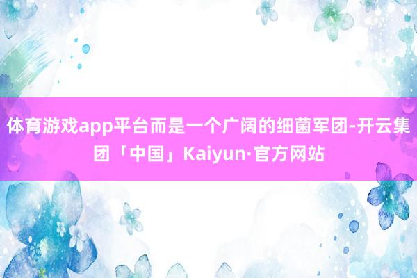 体育游戏app平台而是一个广阔的细菌军团-开云集团「中国」Kaiyun·官方网站