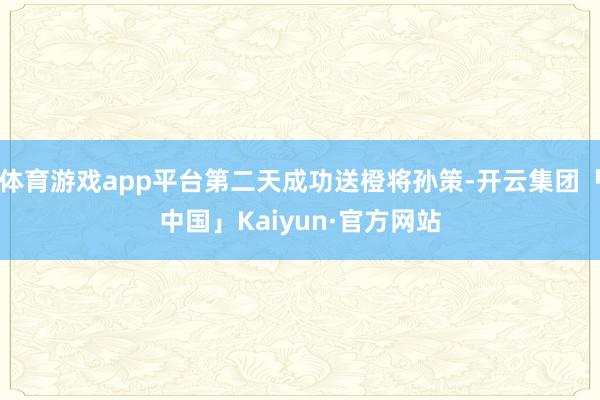 体育游戏app平台第二天成功送橙将孙策-开云集团「中国」Kaiyun·官方网站