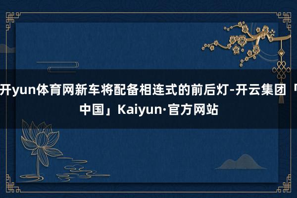 开yun体育网新车将配备相连式的前后灯-开云集团「中国」Kaiyun·官方网站