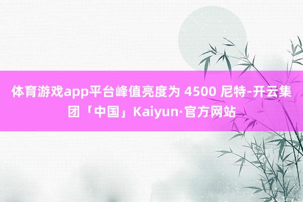 体育游戏app平台峰值亮度为 4500 尼特-开云集团「中国」Kaiyun·官方网站