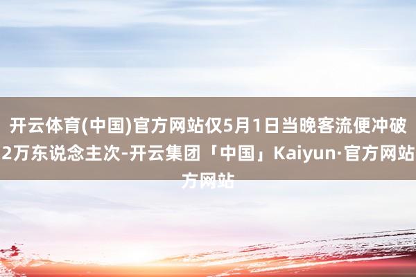开云体育(中国)官方网站仅5月1日当晚客流便冲破2万东说念主次-开云集团「中国」Kaiyun·官方网站