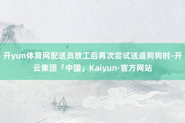 开yun体育网配送员放工后再次尝试送返狗狗时-开云集团「中国」Kaiyun·官方网站