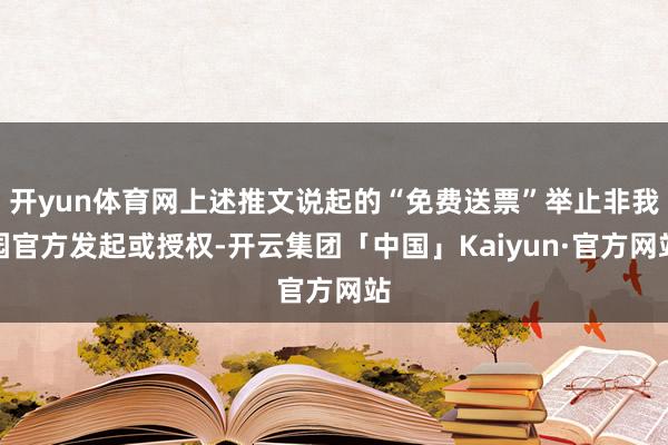 开yun体育网上述推文说起的“免费送票”举止非我园官方发起或授权-开云集团「中国」Kaiyun·官方网站