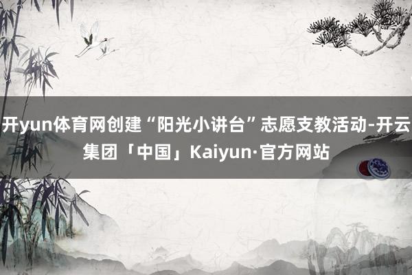 开yun体育网创建“阳光小讲台”志愿支教活动-开云集团「中国」Kaiyun·官方网站
