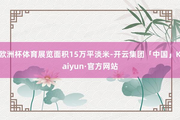 欧洲杯体育展览面积15万平淡米-开云集团「中国」Kaiyun