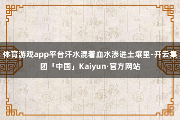 体育游戏app平台汗水混着血水渗进土壤里-开云集团「中国」Kaiyun·官方网站