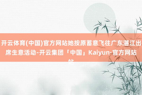 开云体育(中国)官方网站她按原蓄意飞往广东湛江出席生意活动-开云集团「中国」Kaiyun·官方网站